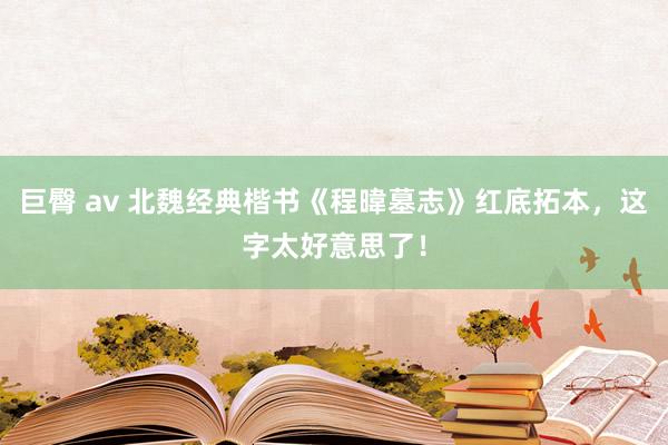 巨臀 av 北魏经典楷书《程暐墓志》红底拓本，这字太好意思了！