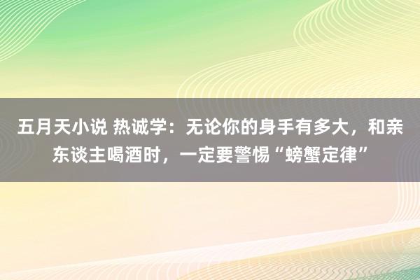 五月天小说 热诚学：无论你的身手有多大，和亲东谈主喝酒时，一定要警惕“螃蟹定律”