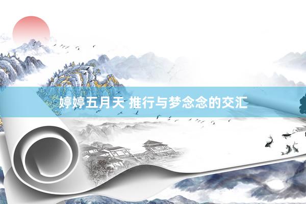 婷婷五月天 推行与梦念念的交汇