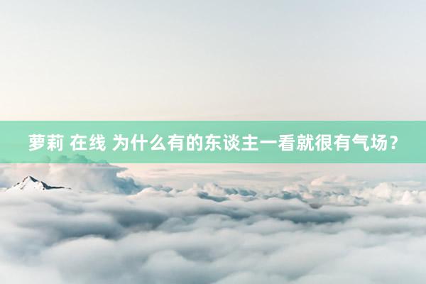 萝莉 在线 为什么有的东谈主一看就很有气场？