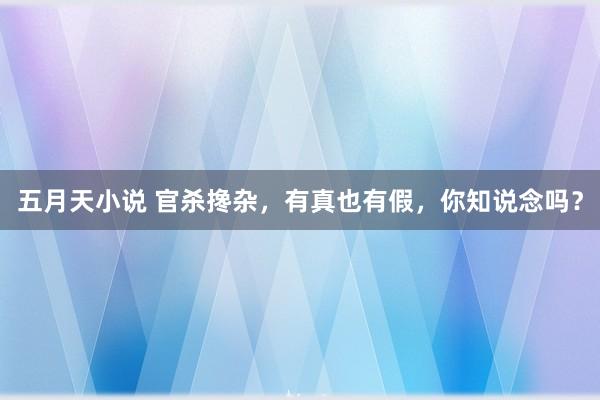 五月天小说 官杀搀杂，有真也有假，你知说念吗？