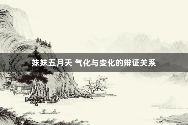 妹妹五月天 气化与变化的辩证关系