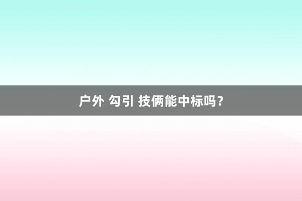 户外 勾引 技俩能中标吗？