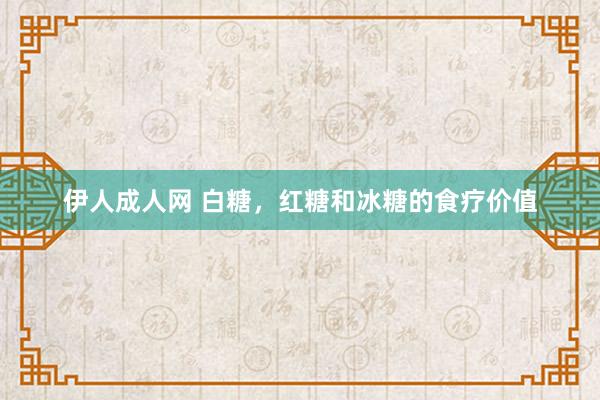 伊人成人网 白糖，红糖和冰糖的食疗价值