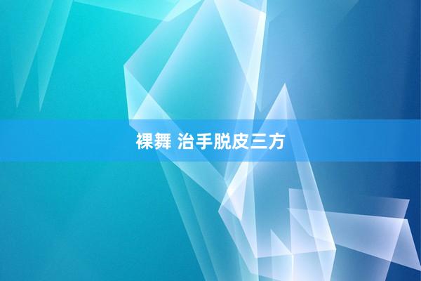 裸舞 治手脱皮三方