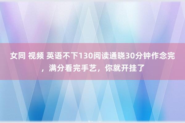 女同 视频 英语不下130阅读通晓30分钟作念完,满分看完手艺,你就开挂了