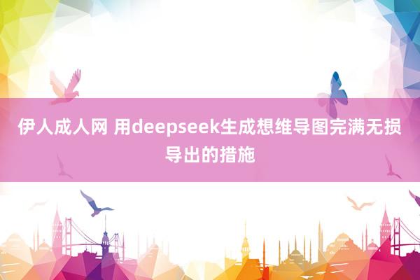 伊人成人网 用deepseek生成想维导图完满无损导出的措施