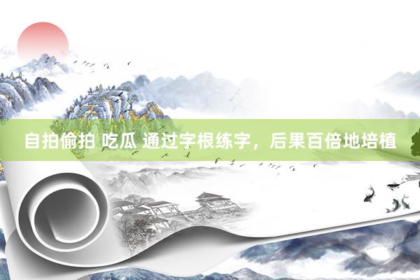 自拍偷拍 吃瓜 通过字根练字，后果百倍地培植