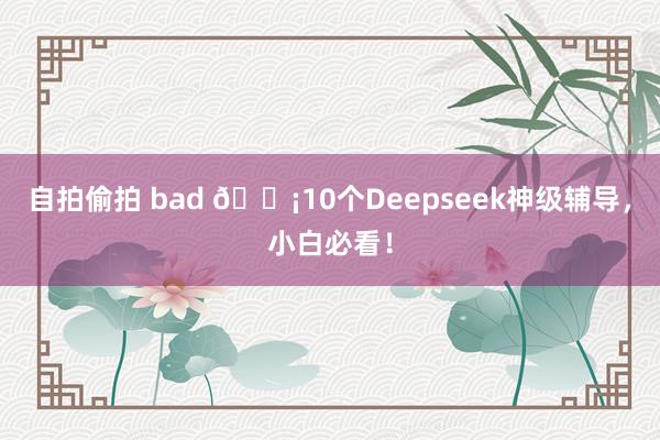 自拍偷拍 bad 💡10个Deepseek神级辅导，小白必看！