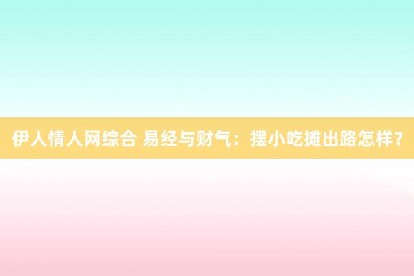 伊人情人网综合 易经与财气：摆小吃摊出路怎样？